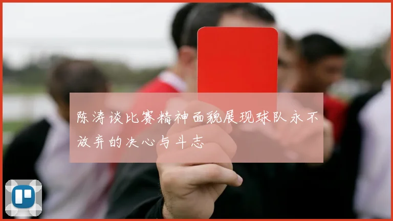 陈涛谈比赛精神面貌展现球队永不放弃的决心与斗志
