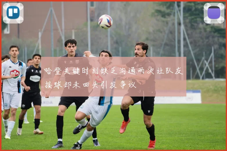 哈登关键时刻缺乏沟通两次让队友接球却未回头引发争议