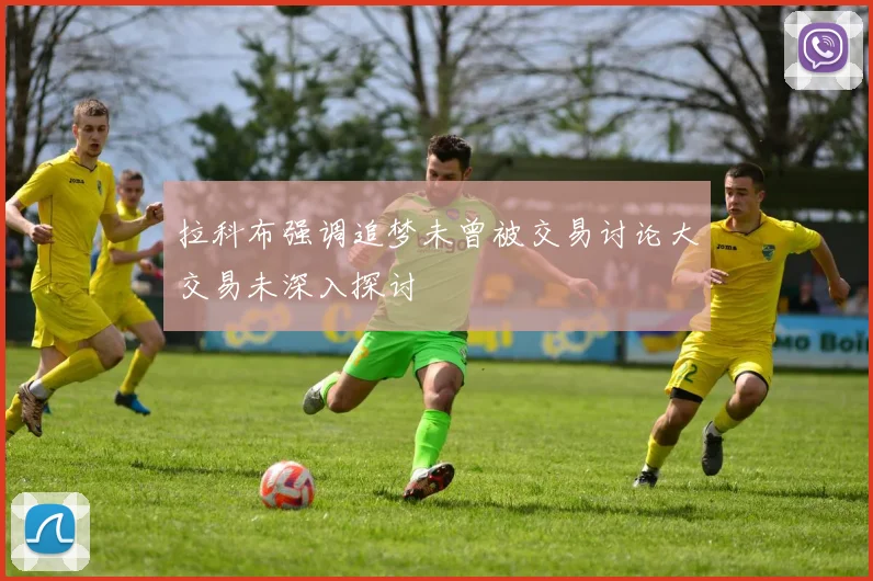 拉科布强调追梦未曾被交易讨论大交易未深入探讨