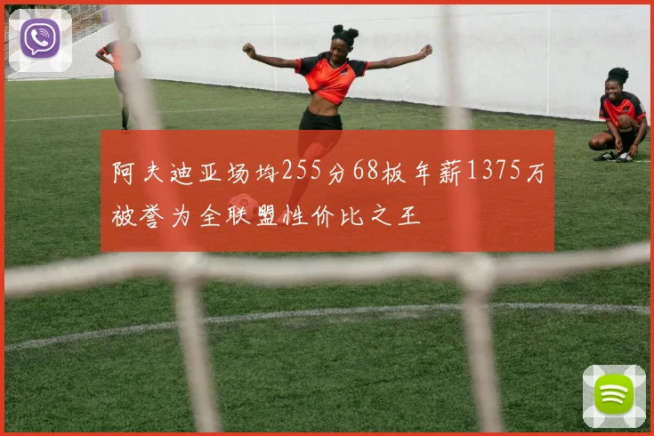 阿夫迪亚场均255分68板年薪1375万被誉为全联盟性价比之王
