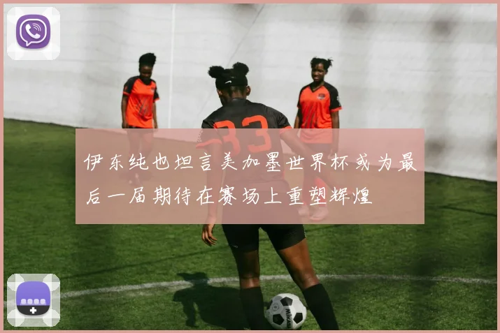 伊东纯也坦言美加墨世界杯或为最后一届期待在赛场上重塑辉煌