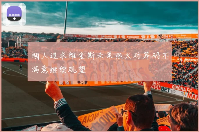 湖人追求维金斯未果热火对筹码不满意继续观望