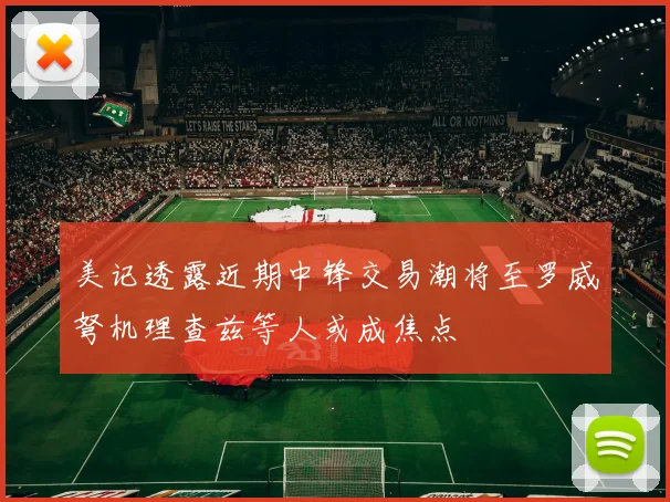 美记透露近期中锋交易潮将至罗威弩机理查兹等人或成焦点