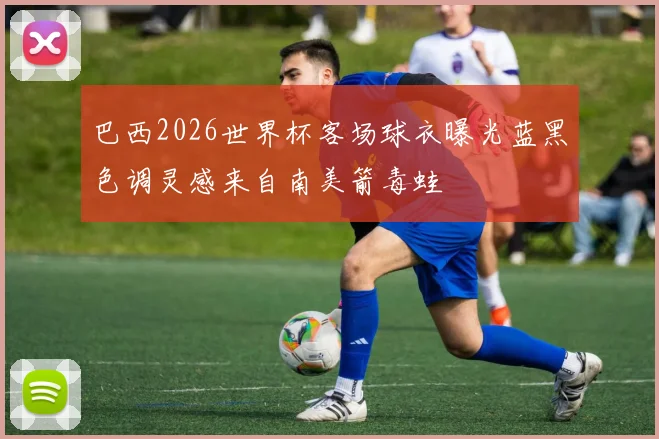 巴西2026世界杯客场球衣曝光蓝黑色调灵感来自南美箭毒蛙