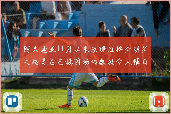 阿夫迪亚11月以来表现惊艳全明星之路是否已稳固场均数据令人瞩目