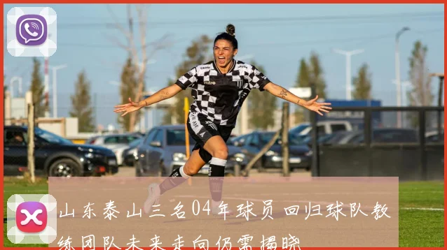 山东泰山三名04年球员回归球队教练团队未来走向仍需揭晓