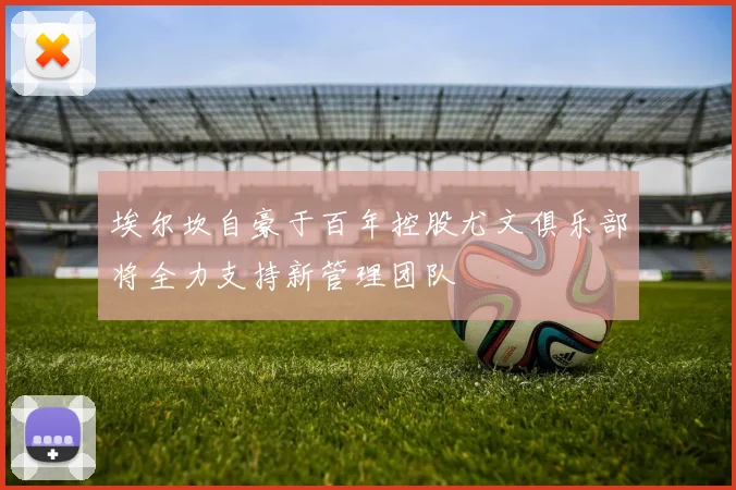 埃尔坎自豪于百年控股尤文俱乐部将全力支持新管理团队