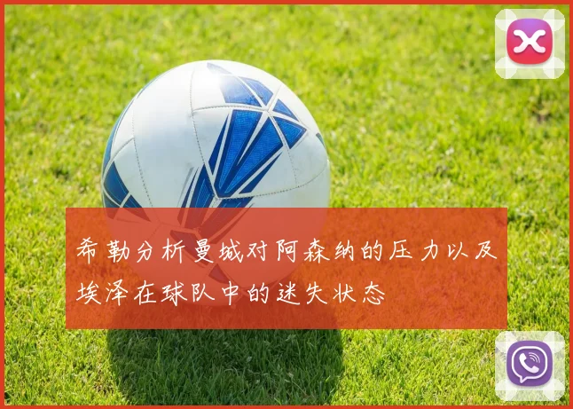 希勒分析曼城对阿森纳的压力以及埃泽在球队中的迷失状态