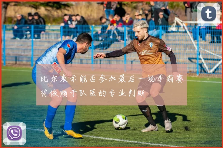 比尔表示能否参加最后一场季前赛将依赖于队医的专业判断