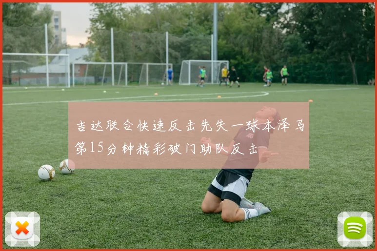 吉达联合快速反击先失一球本泽马第15分钟精彩破门助队反击