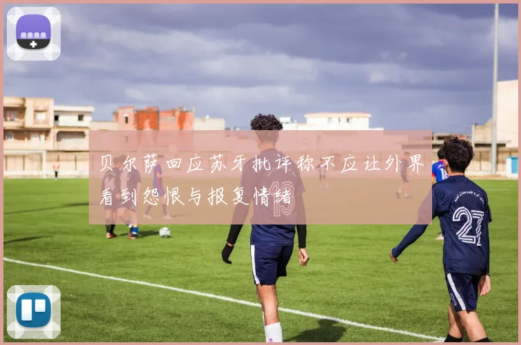 贝尔萨回应苏牙批评称不应让外界看到怨恨与报复情绪