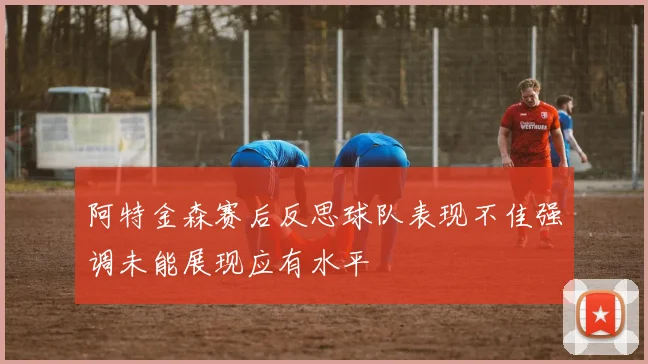 阿特金森赛后反思球队表现不佳强调未能展现应有水平