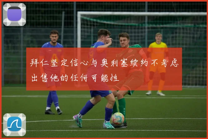 拜仁坚定信心与奥利塞续约不考虑出售他的任何可能性