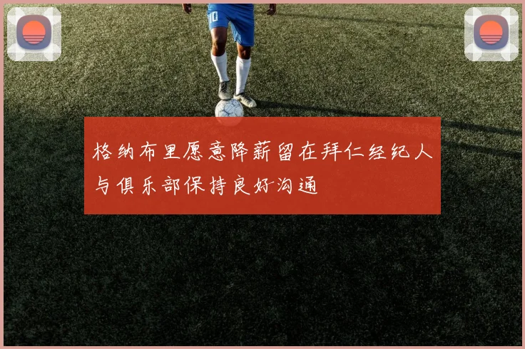 格纳布里愿意降薪留在拜仁经纪人与俱乐部保持良好沟通
