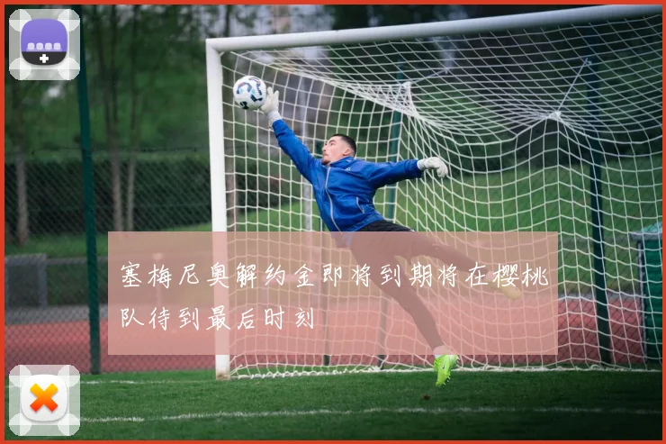 塞梅尼奥解约金即将到期将在樱桃队待到最后时刻