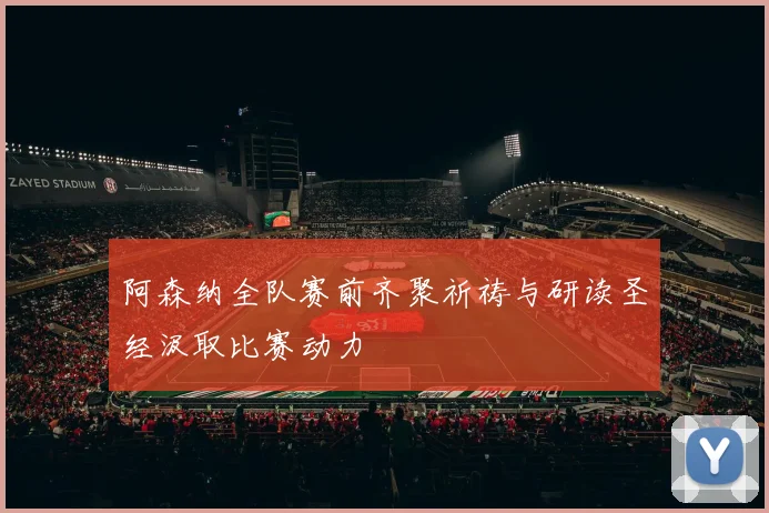 阿森纳全队赛前齐聚祈祷与研读圣经汲取比赛动力