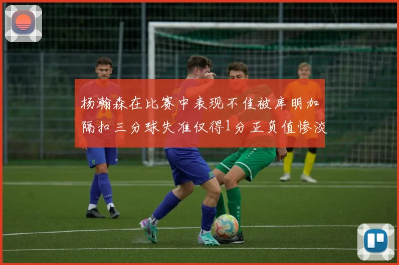 杨瀚森在比赛中表现不佳被库明加隔扣三分球失准仅得1分正负值惨淡11
