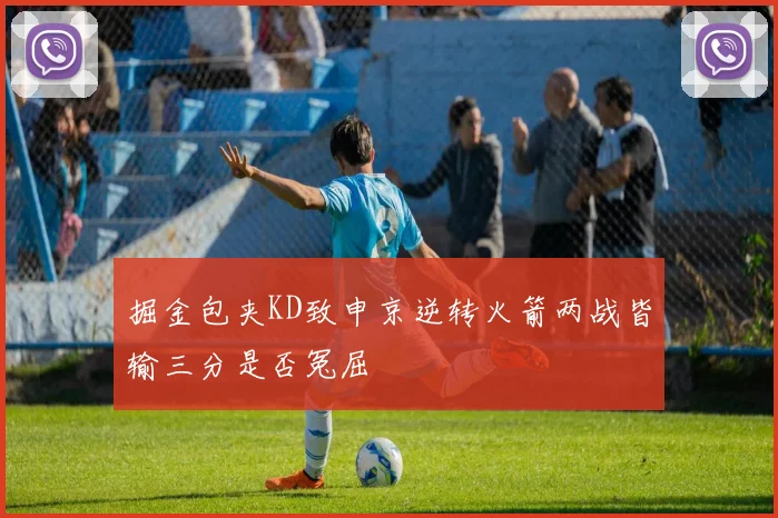 掘金包夹KD致申京逆转火箭两战皆输三分是否冤屈