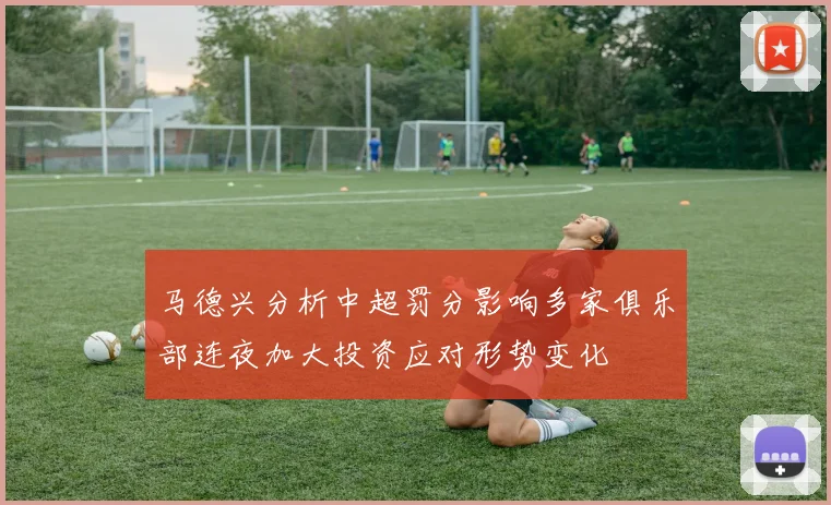 马德兴分析中超罚分影响多家俱乐部连夜加大投资应对形势变化