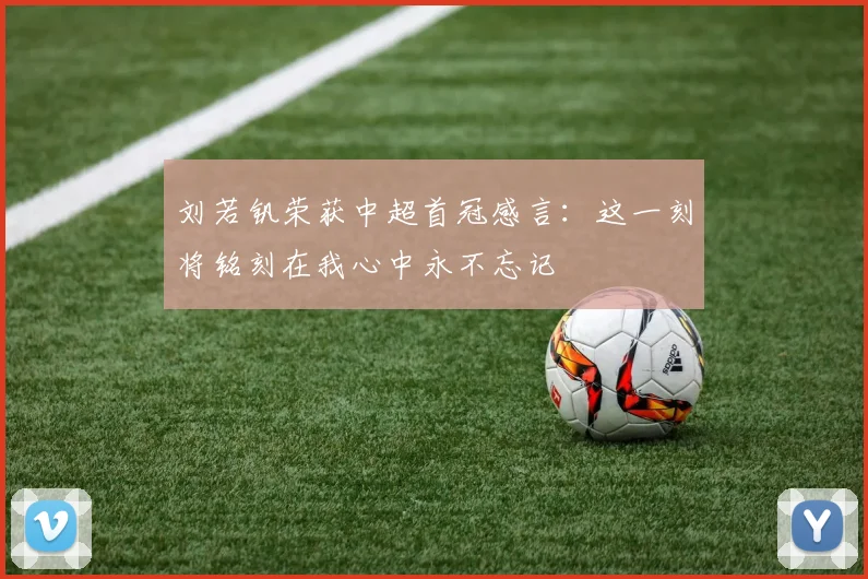 刘若钒荣获中超首冠感言：这一刻将铭刻在我心中永不忘记