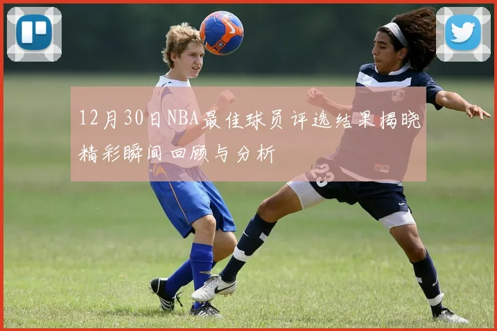 12月30日NBA最佳球员评选结果揭晓精彩瞬间回顾与分析