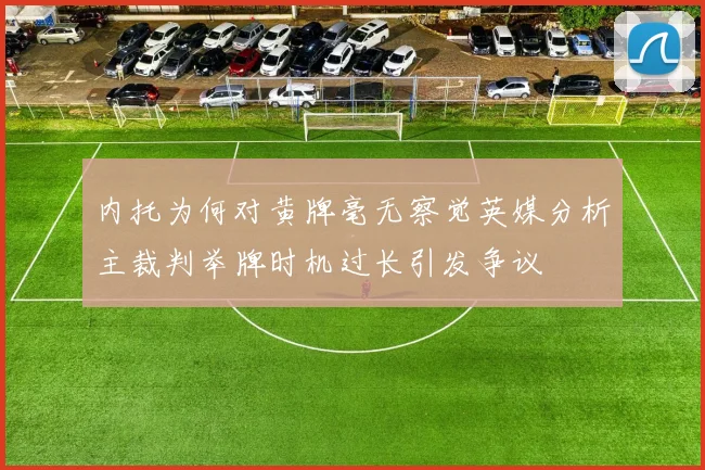 内托为何对黄牌毫无察觉英媒分析主裁判举牌时机过长引发争议