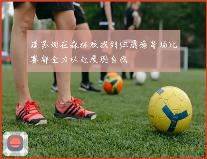 道苏姆在森林狼找到归属感每场比赛都全力以赴展现自我