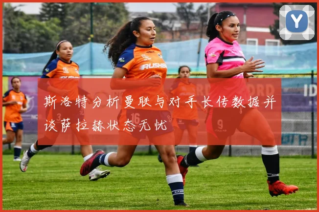 斯洛特分析曼联与对手长传数据并谈萨拉赫状态无忧