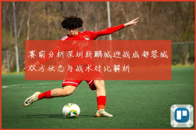 赛前分析深圳新鹏城迎战成都蓉城双方状态与战术对比解析