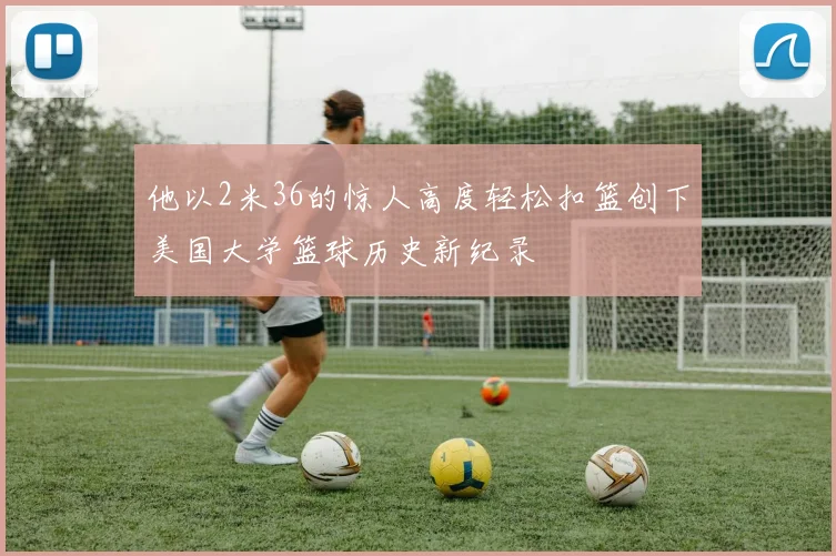 他以2米36的惊人高度轻松扣篮创下美国大学篮球历史新纪录