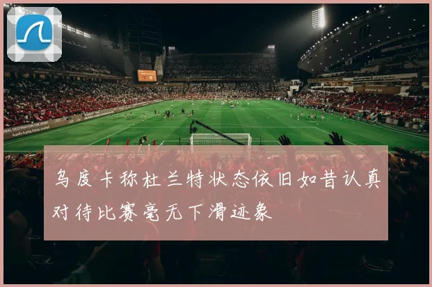 乌度卡称杜兰特状态依旧如昔认真对待比赛毫无下滑迹象