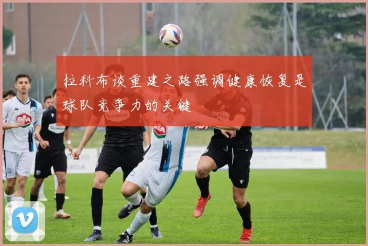拉科布谈重建之路强调健康恢复是球队竞争力的关键