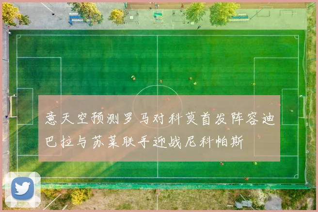 意天空预测罗马对科莫首发阵容迪巴拉与苏莱联手迎战尼科帕斯