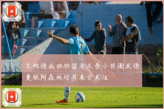 兰帕德成功劝留考文垂小将谢泼德曼联阿森纳对其表示关注
