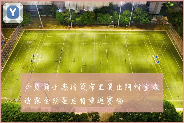 全员骑士期待莫布里复出阿特金森透露全明星后将重返赛场