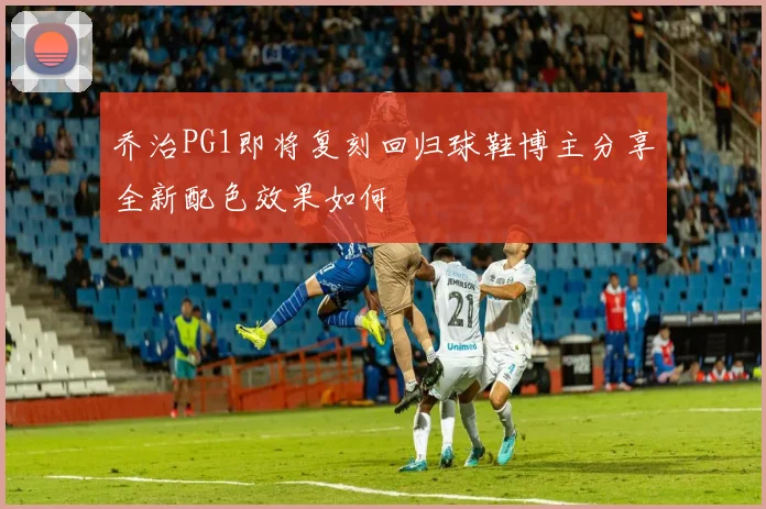 乔治PG1即将复刻回归球鞋博主分享全新配色效果如何