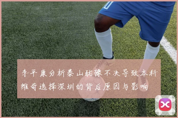 李平康分析泰山犹豫不决导致本科维奇选择深圳的背后原因与影响