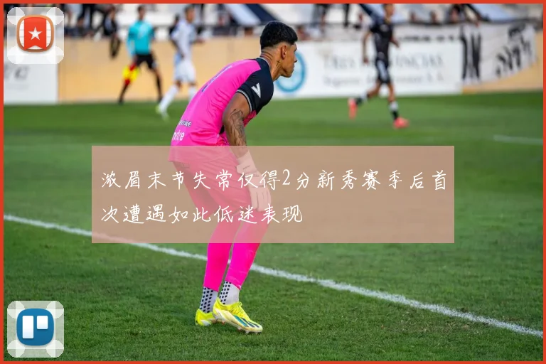 浓眉末节失常仅得2分新秀赛季后首次遭遇如此低迷表现
