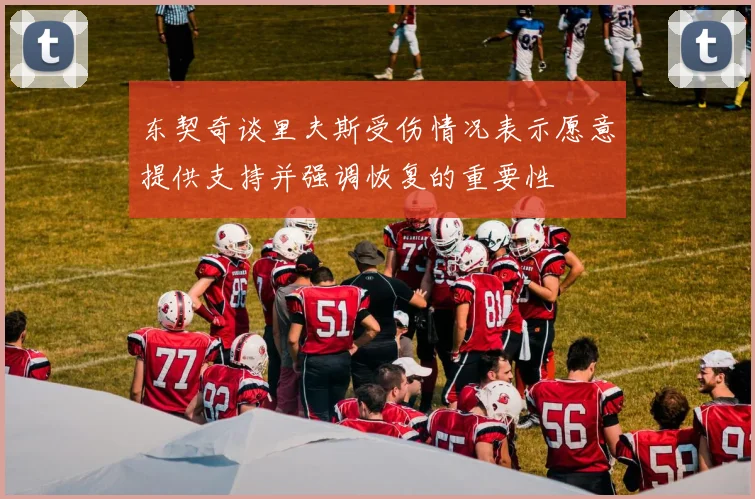 东契奇谈里夫斯受伤情况表示愿意提供支持并强调恢复的重要性