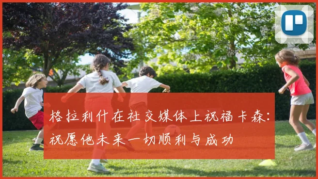 格拉利什在社交媒体上祝福卡森：祝愿他未来一切顺利与成功