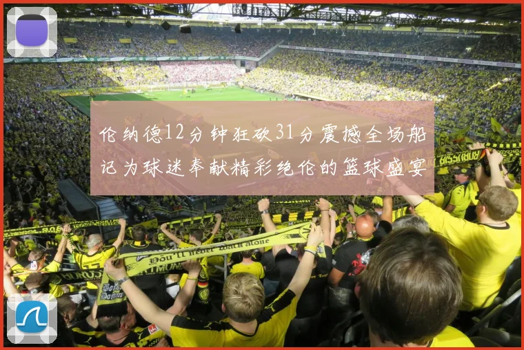 伦纳德12分钟狂砍31分震撼全场船记为球迷奉献精彩绝伦的篮球盛宴