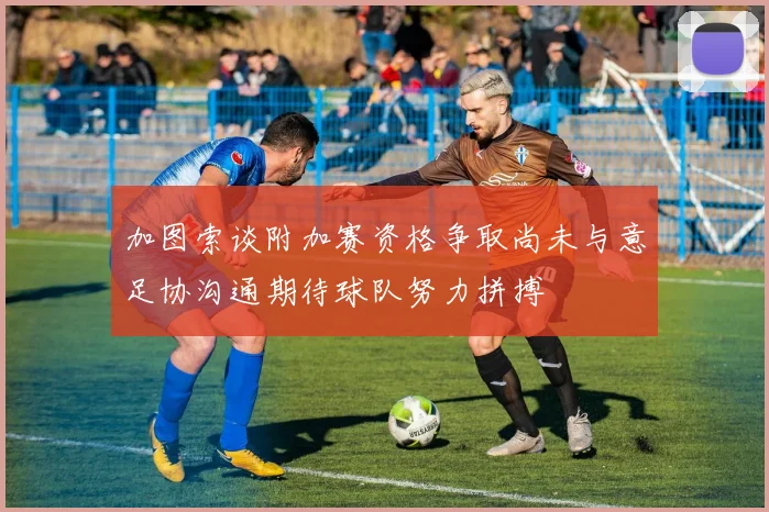 加图索谈附加赛资格争取尚未与意足协沟通期待球队努力拼搏