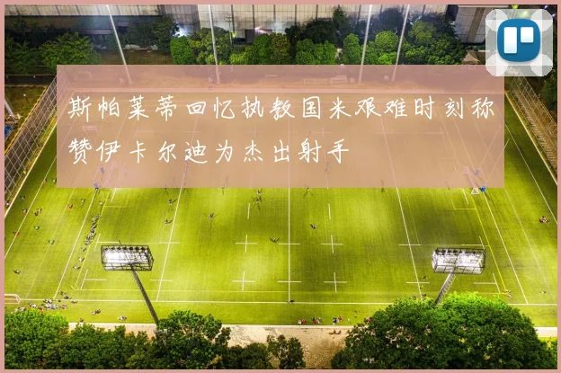斯帕莱蒂回忆执教国米艰难时刻称赞伊卡尔迪为杰出射手