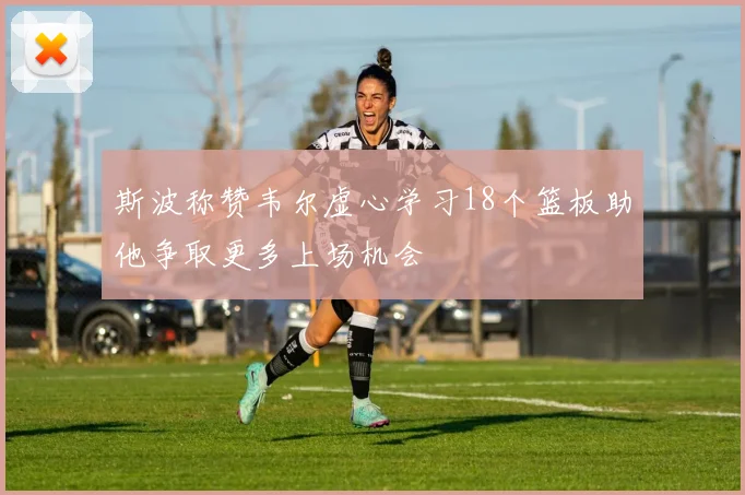 斯波称赞韦尔虚心学习18个篮板助他争取更多上场机会