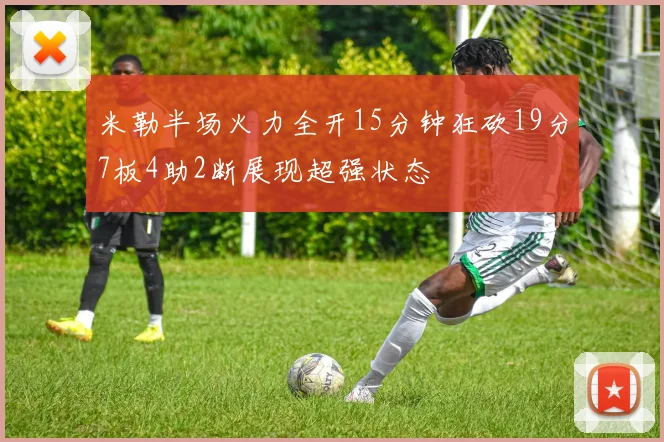 米勒半场火力全开15分钟狂砍19分7板4助2断展现超强状态