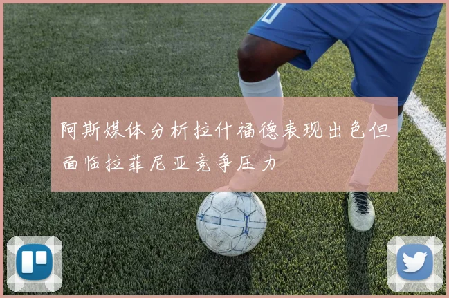 阿斯媒体分析拉什福德表现出色但面临拉菲尼亚竞争压力