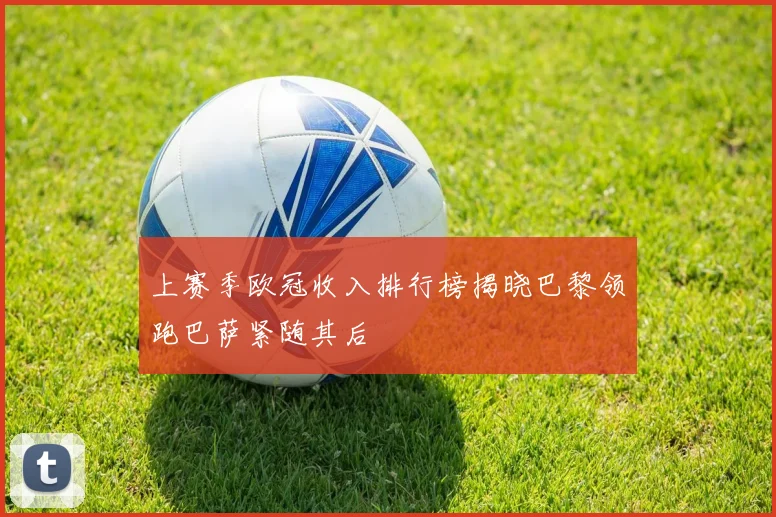 上赛季欧冠收入排行榜揭晓巴黎领跑巴萨紧随其后