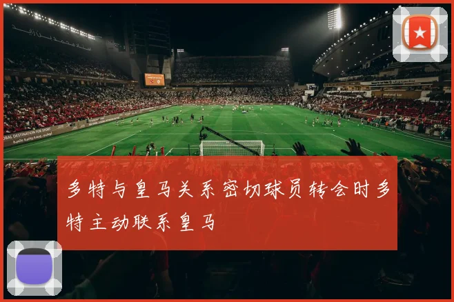多特与皇马关系密切球员转会时多特主动联系皇马
