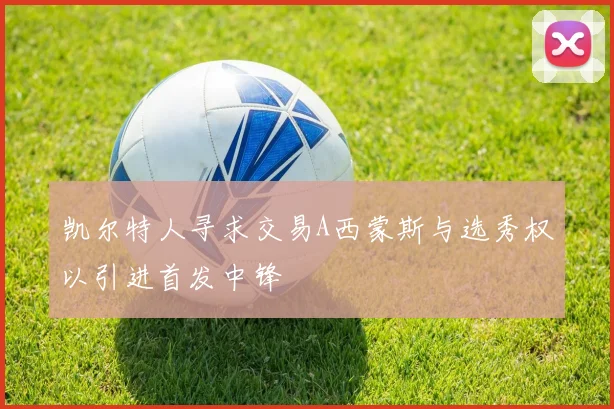凯尔特人寻求交易A西蒙斯与选秀权以引进首发中锋