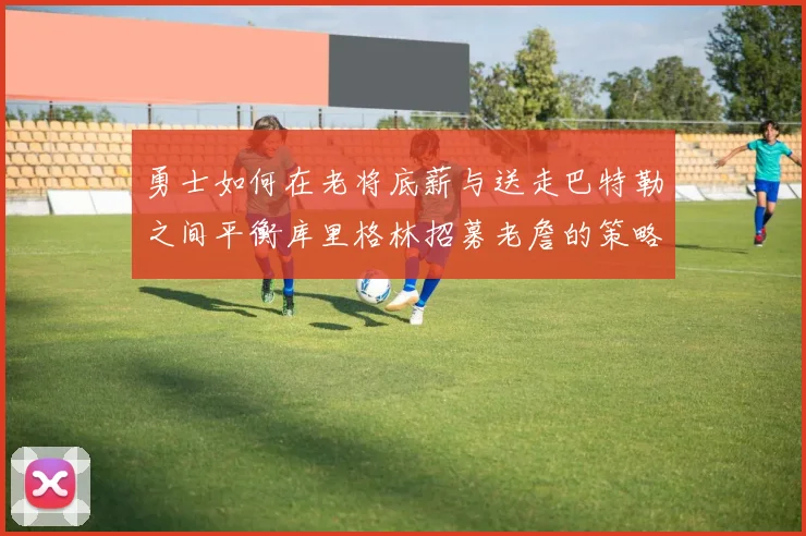 勇士如何在老将底薪与送走巴特勒之间平衡库里格林招募老詹的策略